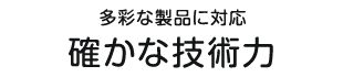 多彩な製品に対応確かな技術力